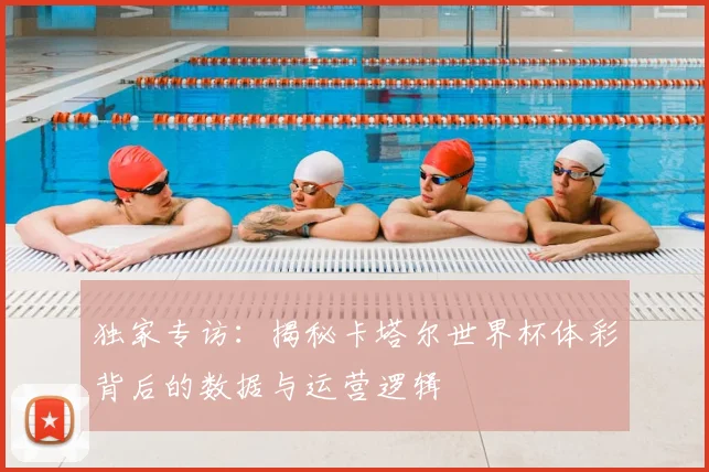 独家专访:揭秘卡塔尔世界杯体彩背后的数据与运营逻辑