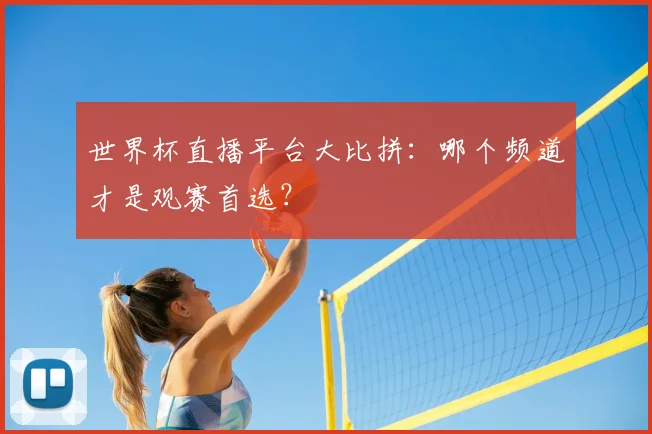 世界杯直播平台大比拼:哪个频道才是观赛首选?