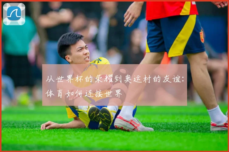从世界杯的荣耀到奥运村的友谊:体育如何连接世界
