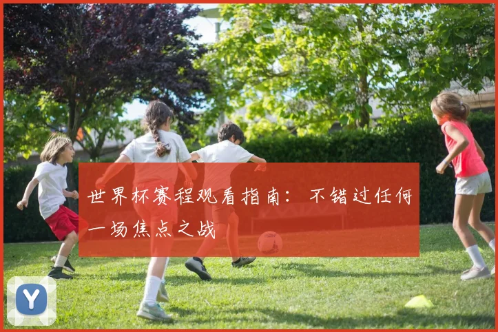 世界杯赛程观看指南：不错过任何一场焦点之战
