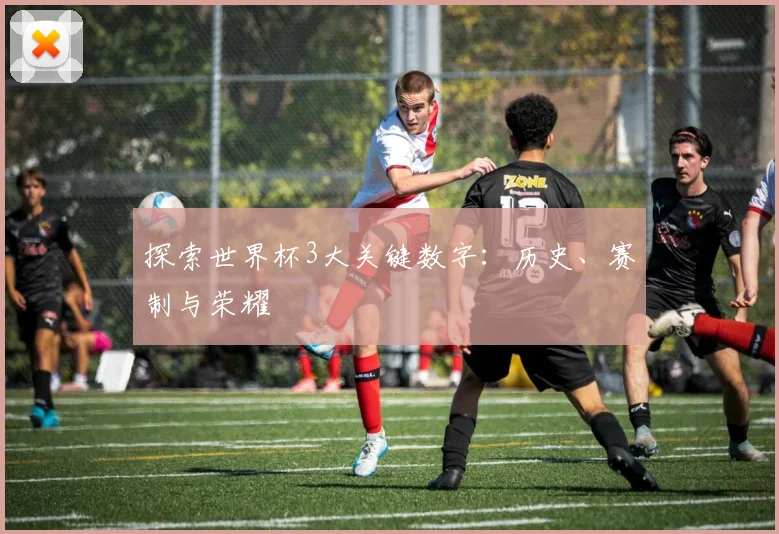 探索世界杯3大关键数字：历史、赛制与荣耀