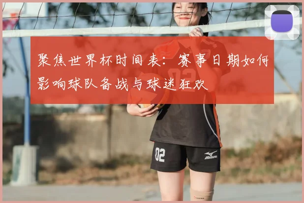 聚焦世界杯时间表:赛事日期如何影响球队备战与球迷狂欢