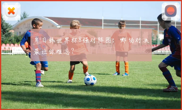 年日韩世界杯8强对阵图:哪场对决最让你难忘?