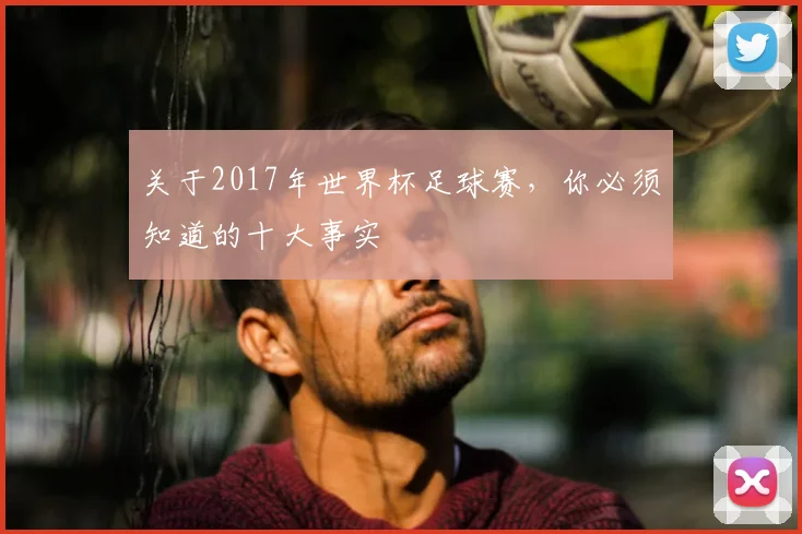 关于2017年世界杯足球赛,你必须知道的十大事实