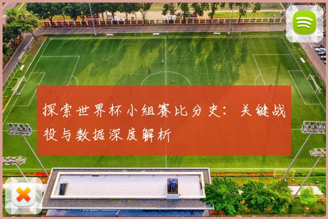 探索世界杯小组赛比分史：关键战役与数据深度解析