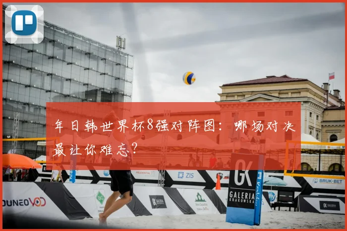 年日韩世界杯8强对阵图:哪场对决最让你难忘?
