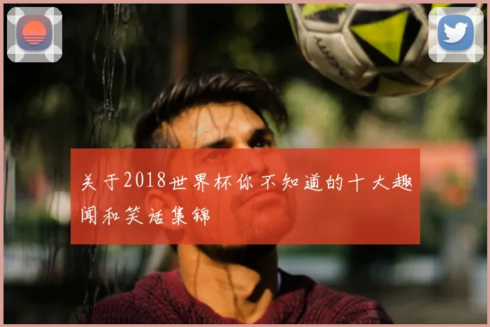 关于2018世界杯你不知道的十大趣闻和笑话集锦