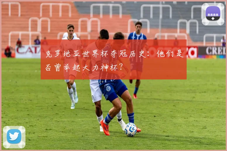 克罗地亚世界杯夺冠历史：他们是否曾举起大力神杯？
