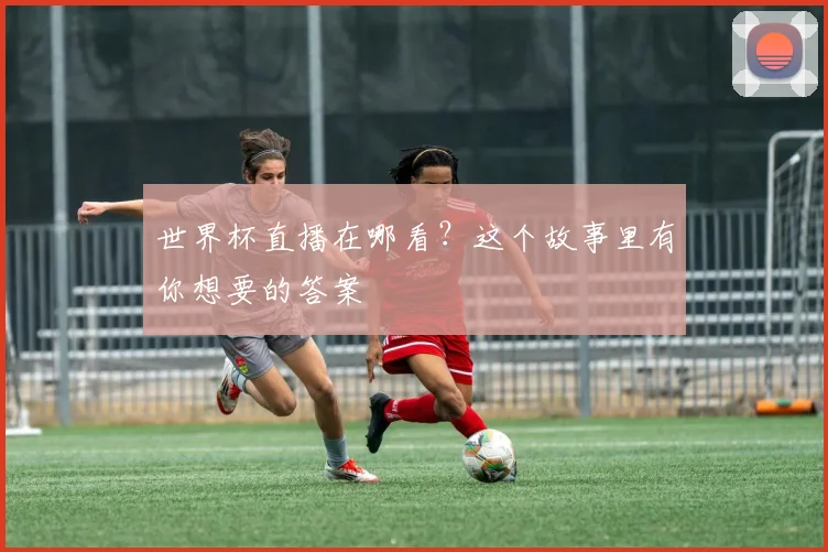 世界杯直播在哪看？这个故事里有你想要的答案