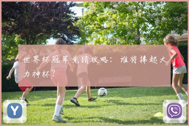 世界杯冠军竞猜攻略：谁将捧起大力神杯？
