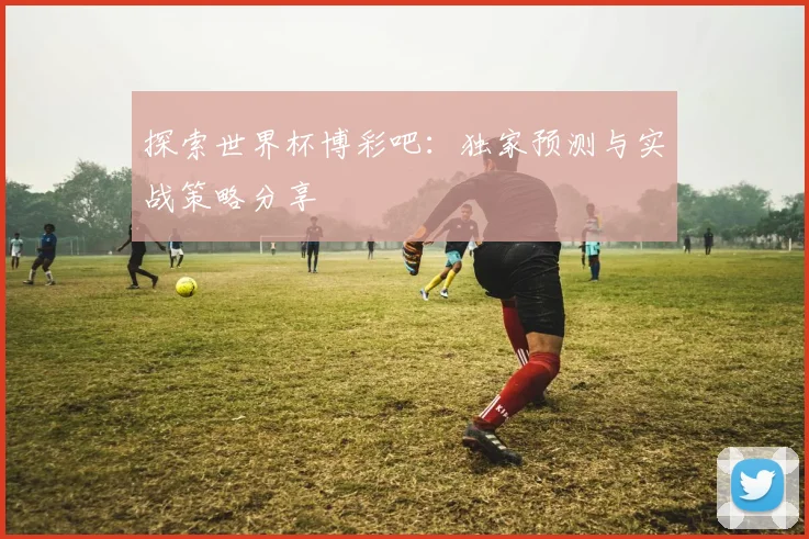 探索世界杯博彩吧：独家预测与实战策略分享