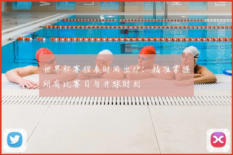 世界杯赛程表时间出炉：精准掌握所有比赛日与开球时刻
