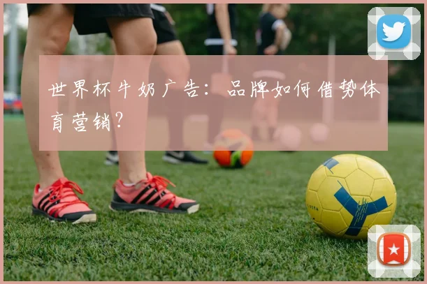 世界杯牛奶广告:品牌如何借势体育营销?