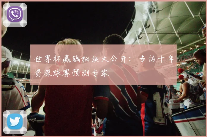 世界杯赢钱秘诀大公开：专访十年资深球赛预测专家