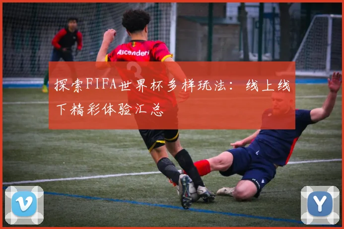 探索FIFA世界杯多样玩法：线上线下精彩体验汇总