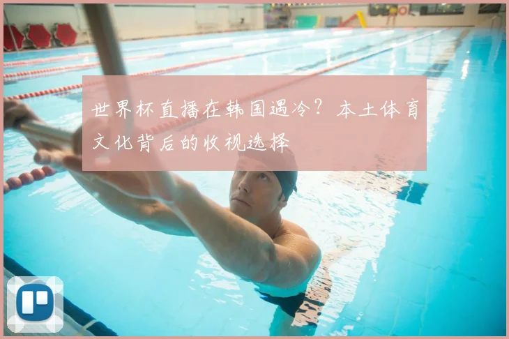 世界杯直播在韩国遇冷？本土体育文化背后的收视选择