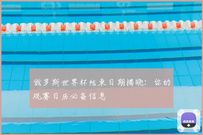 俄罗斯世界杯结束日期揭晓:你的观赛日历必备信息