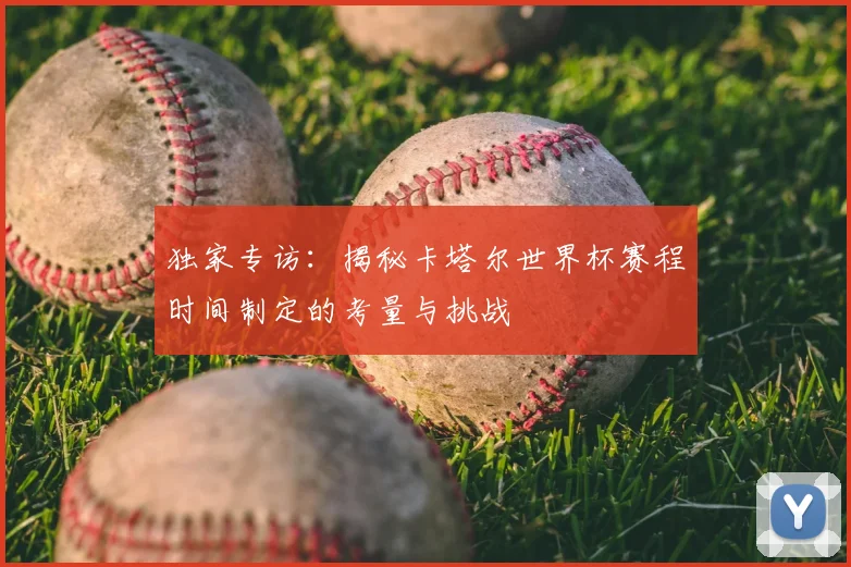 独家专访:揭秘卡塔尔世界杯赛程时间制定的考量与挑战