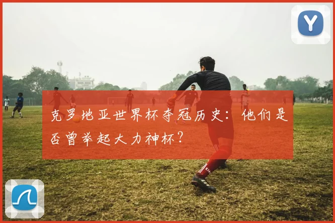 克罗地亚世界杯夺冠历史：他们是否曾举起大力神杯？