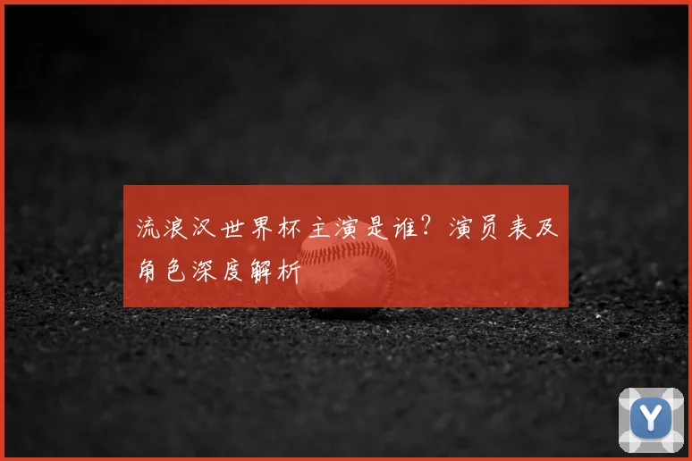 流浪汉世界杯主演是谁?演员表及角色深度解析