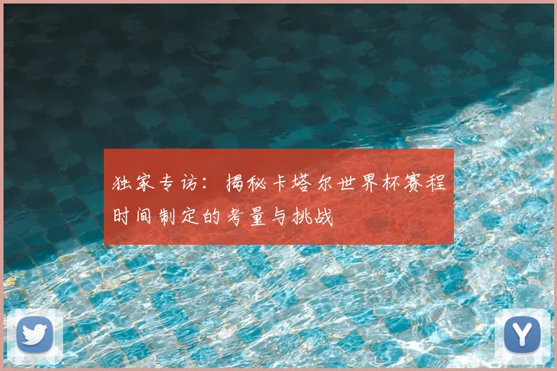 独家专访：揭秘卡塔尔世界杯赛程时间制定的考量与挑战