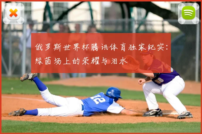 俄罗斯世界杯腾讯体育独家纪实:绿茵场上的荣耀与泪水