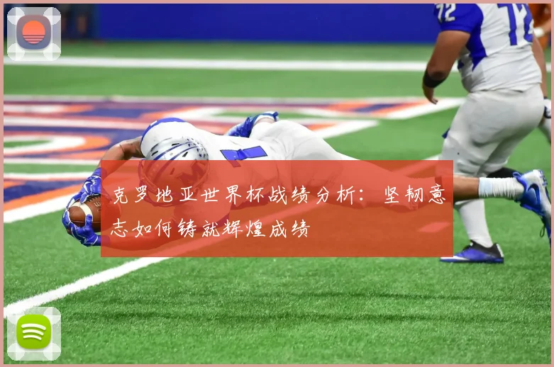 克罗地亚世界杯战绩分析：坚韧意志如何铸就辉煌成绩