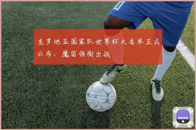 克罗地亚国家队世界杯大名单正式公布，魔笛领衔出战