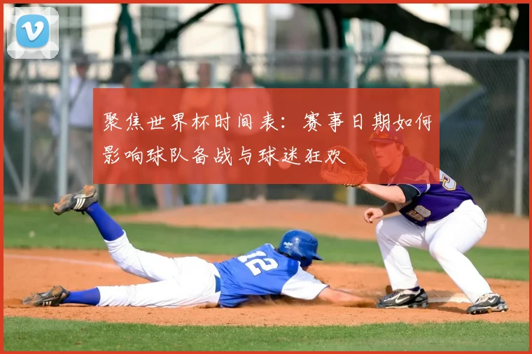 聚焦世界杯时间表:赛事日期如何影响球队备战与球迷狂欢
