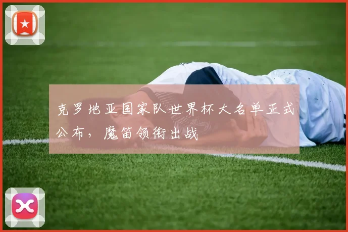 克罗地亚国家队世界杯大名单正式公布，魔笛领衔出战