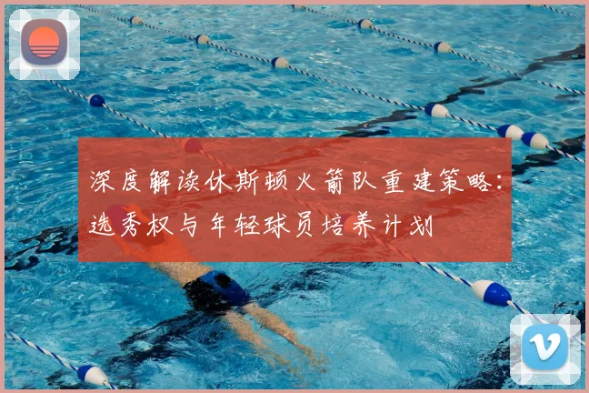 深度解读休斯顿火箭队重建策略：选秀权与年轻球员培养计划