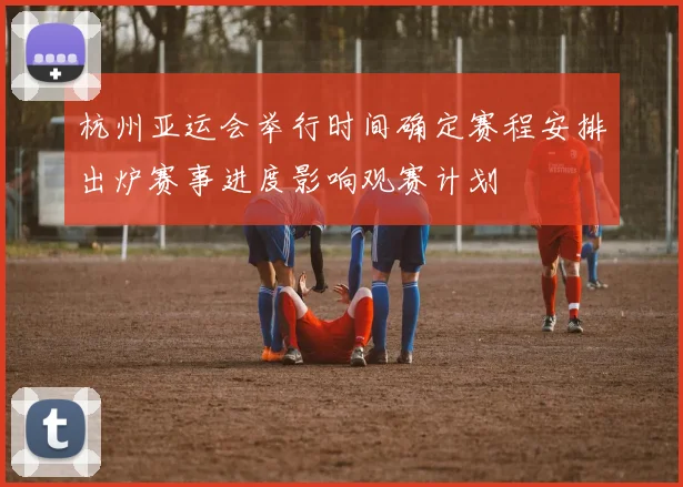 杭州亚运会举行时间确定赛程安排出炉赛事进度影响观赛计划