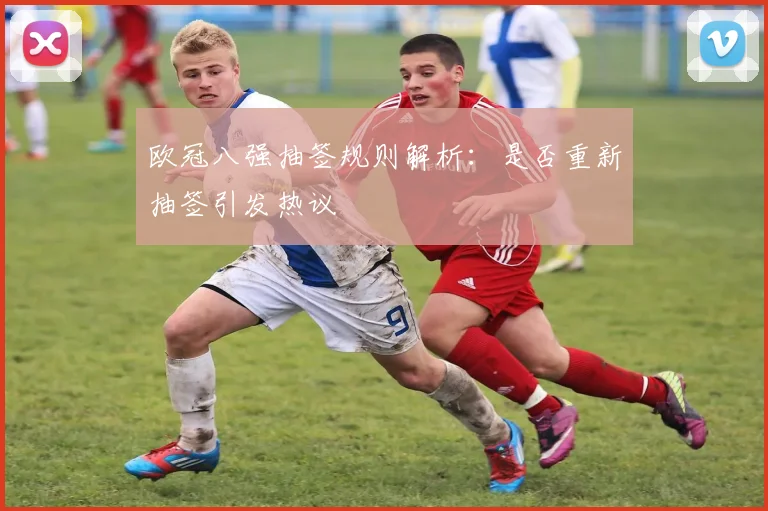 欧冠八强抽签规则解析：是否重新抽签引发热议
