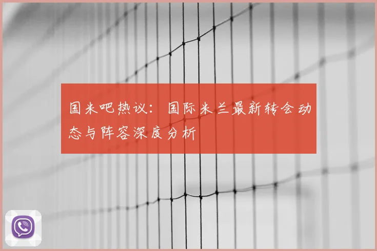国米吧热议：国际米兰最新转会动态与阵容深度分析