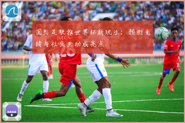 国际足联推世界杯新玩法：预测竞猜与社交互动成亮点