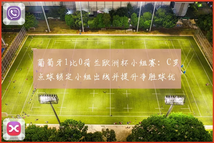 葡萄牙1比0荷兰欧洲杯小组赛：C罗点球锁定小组出线并提升净胜球优势