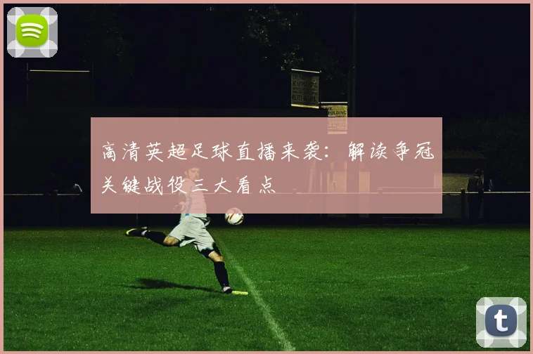 高清英超足球直播来袭：解读争冠关键战役三大看点