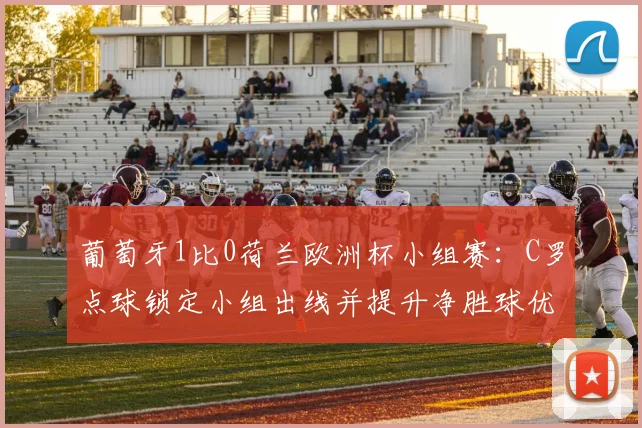 葡萄牙1比0荷兰欧洲杯小组赛：C罗点球锁定小组出线并提升净胜球优势