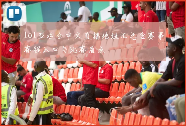 lol亚运会中文直播地址汇总含赛事赛程入口与比赛看点