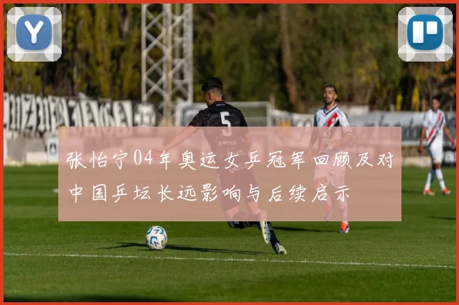 张怡宁04年奥运女乒冠军回顾及对中国乒坛长远影响与后续启示