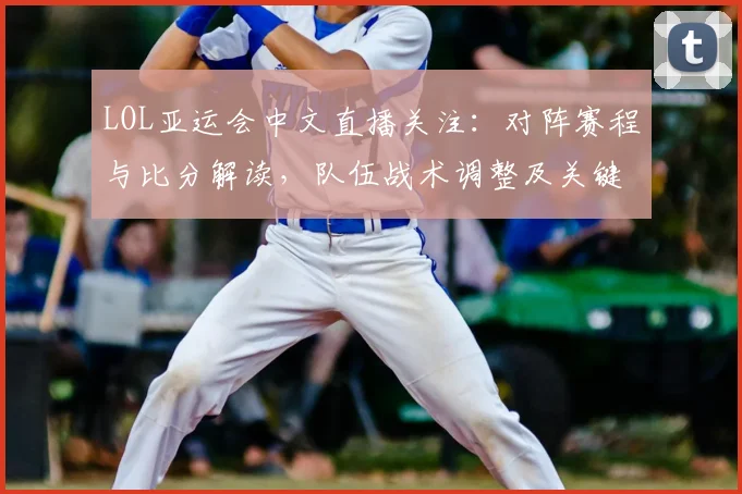 LOL亚运会中文直播关注：对阵赛程与比分解读，队伍战术调整及关键选手表现