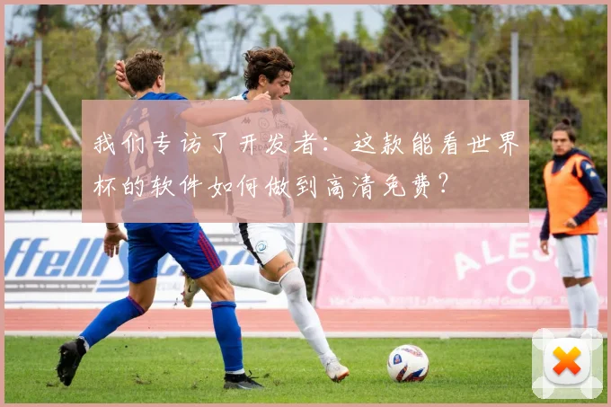 我们专访了开发者：这款能看世界杯的软件如何做到高清免费？