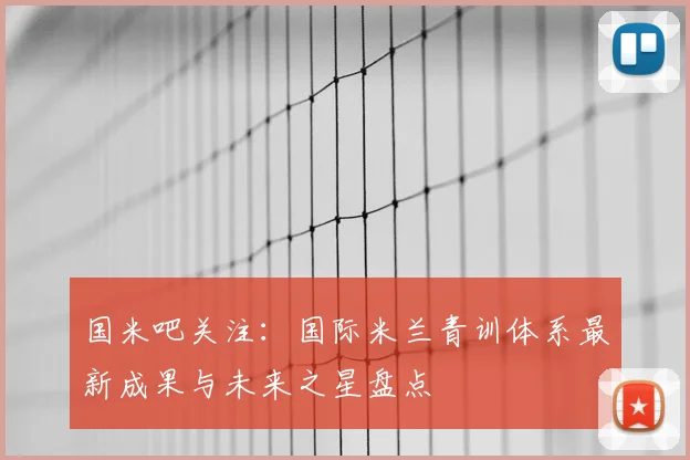 国米吧关注：国际米兰青训体系最新成果与未来之星盘点