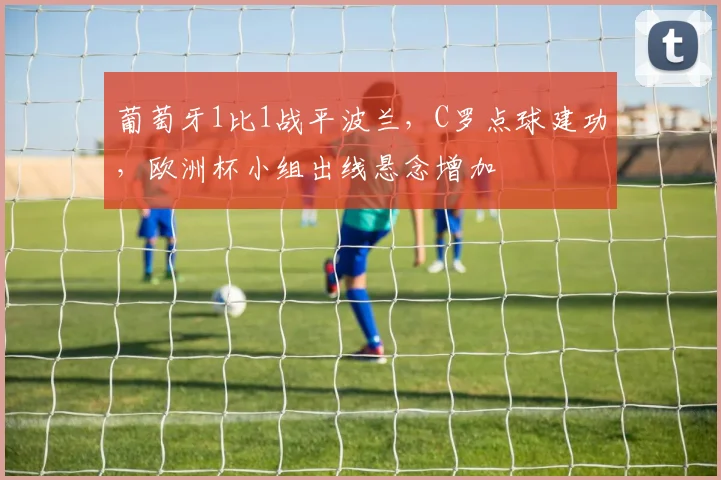 葡萄牙1比1战平波兰，C罗点球建功，欧洲杯小组出线悬念增加