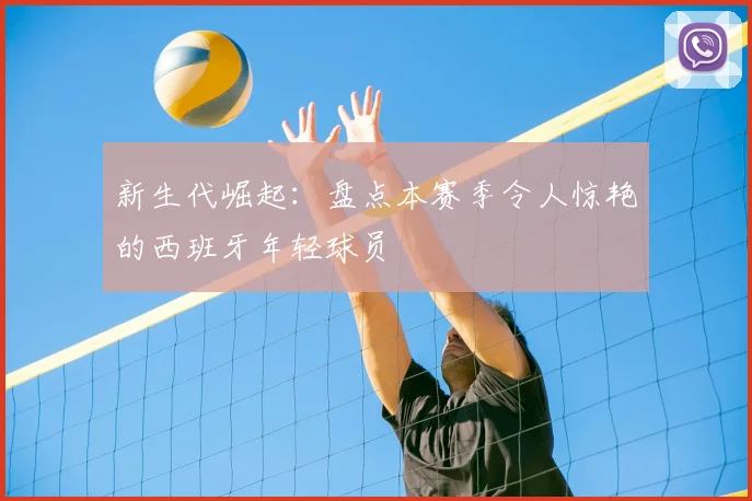 新生代崛起：盘点本赛季令人惊艳的西班牙年轻球员
