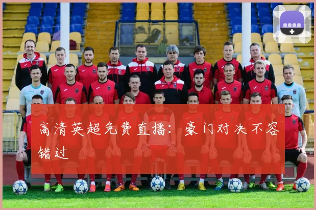 高清英超免费直播：豪门对决不容错过