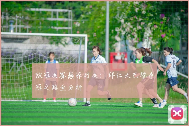欧冠决赛巅峰对决：拜仁大巴黎夺冠之路全分析