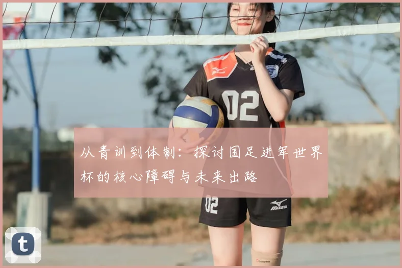 从青训到体制：探讨国足进军世界杯的核心障碍与未来出路
