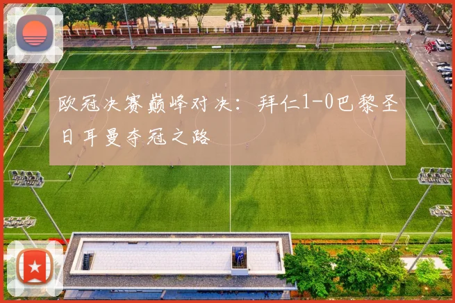 欧冠决赛巅峰对决：拜仁1-0巴黎圣日耳曼夺冠之路