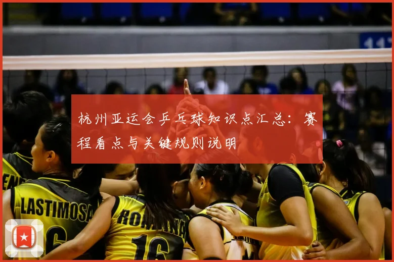 杭州亚运会乒乓球知识点汇总：赛程看点与关键规则说明